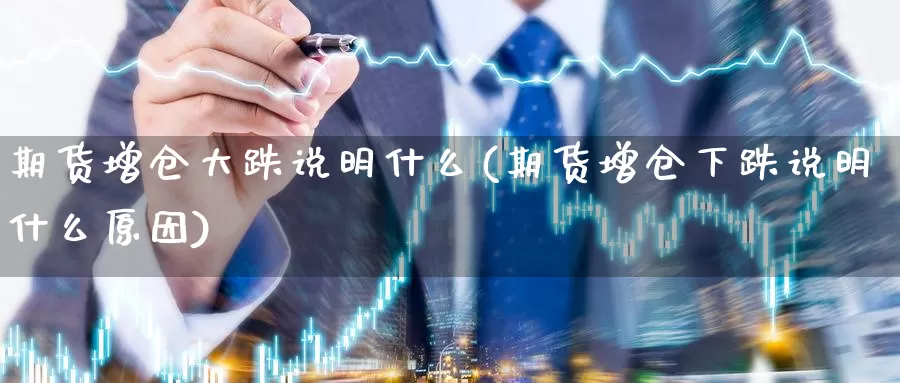 期货增仓大跌说明什么(期货增仓下跌说明什么原因)_https://www.szfzlp.com_期货开户_第1张