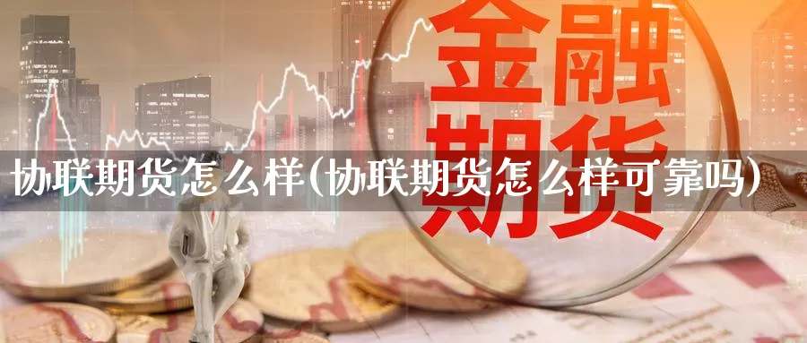 协联期货怎么样(协联期货怎么样可靠吗)_https://www.szfzlp.com_期货入门_第1张