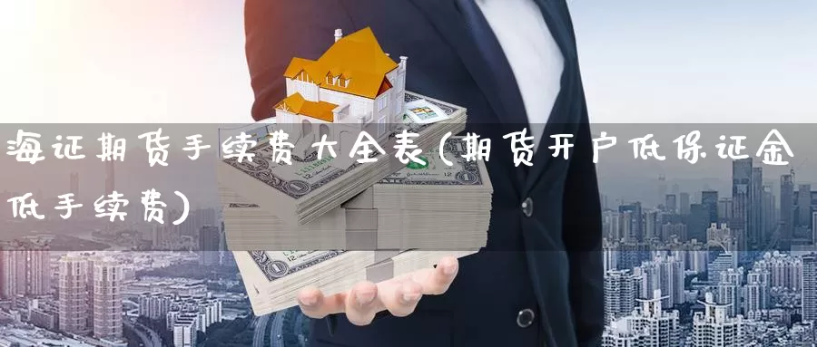 海证期货手续费大全表(期货开户低保证金低手续费)_https://www.szfzlp.com_期货直播室_第1张