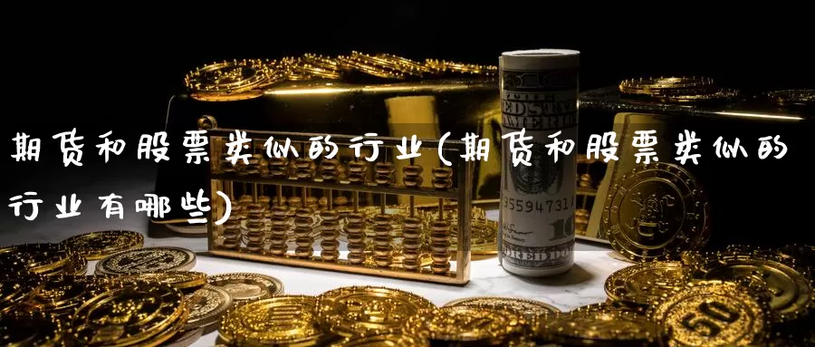 期货和股票类似的行业(期货和股票类似的行业有哪些)_https://www.szfzlp.com_期货入门_第1张