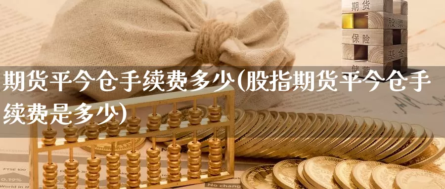 期货平今仓手续费多少(股指期货平今仓手续费是多少)_https://www.szfzlp.com_期货入门_第1张