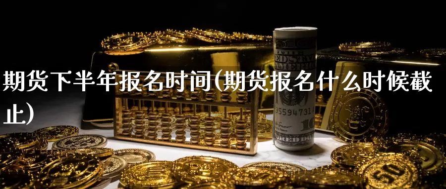 期货下半年报名时间(期货报名什么时候截止)_https://www.szfzlp.com_期货入门_第1张