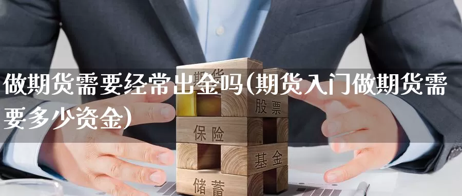 做期货需要经常出金吗(期货入门做期货需要多少资金)_https://www.szfzlp.com_期货行情_第1张