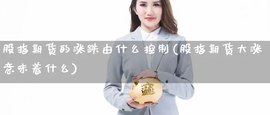 股指期货的涨跌由什么控制(股指期货大涨意味着什么)_https://www.szfzlp.com_期货开户_第1张