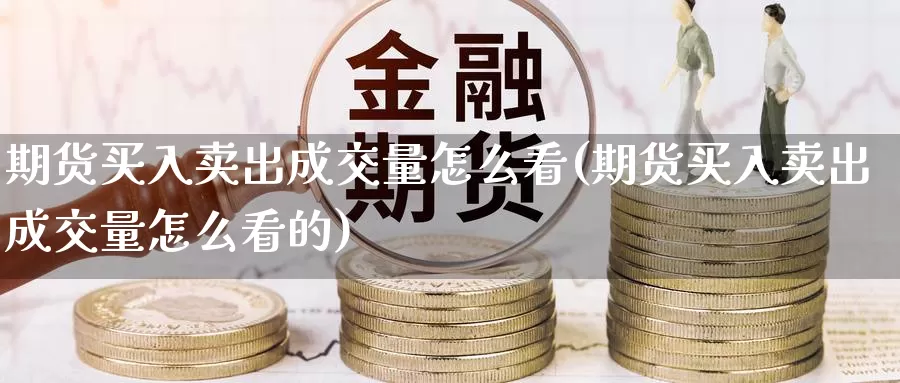 期货买入卖出成交量怎么看(期货买入卖出成交量怎么看的)_https://www.szfzlp.com_期货直播室_第1张