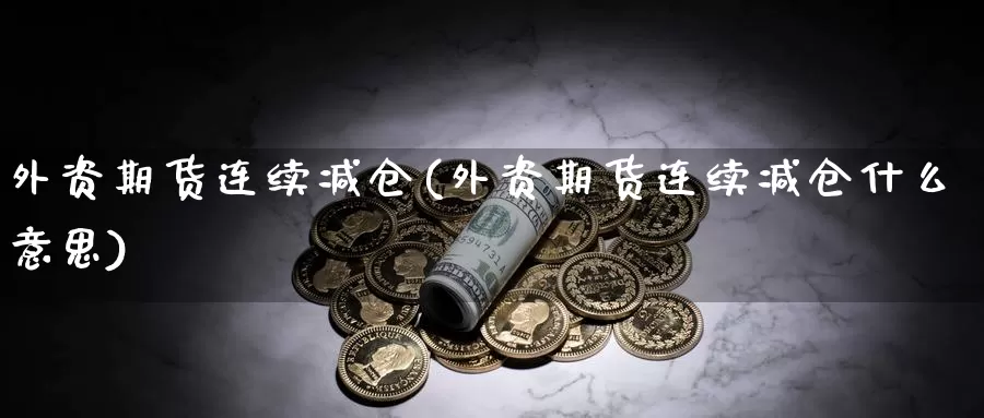 外资期货连续减仓(外资期货连续减仓什么意思)_https://www.szfzlp.com_期货行情_第1张