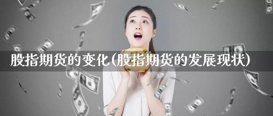 股指期货的变化(股指期货的发展现状)_https://www.szfzlp.com_期货直播室_第1张