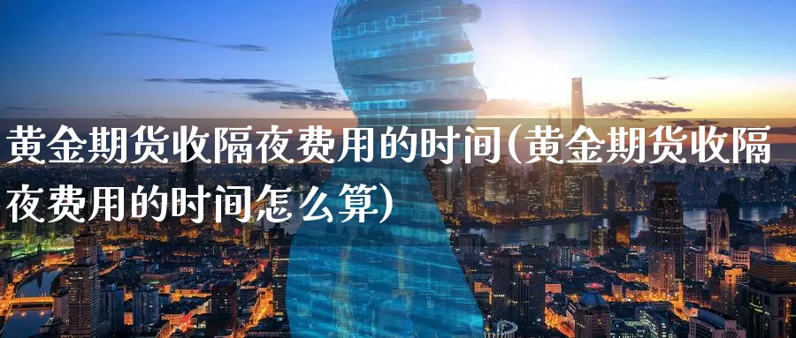 黄金期货收隔夜费用的时间(黄金期货收隔夜费用的时间怎么算)_https://www.szfzlp.com_期货入门_第1张