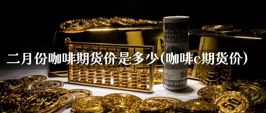 二月份咖啡期货价是多少(咖啡c期货价)_https://www.szfzlp.com_期货行情_第1张