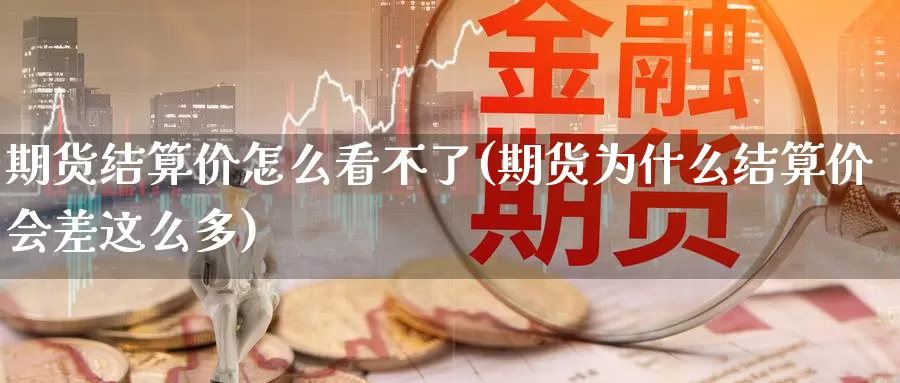 期货结算价怎么看不了(期货为什么结算价会差这么多)_https://www.szfzlp.com_期货开户_第1张