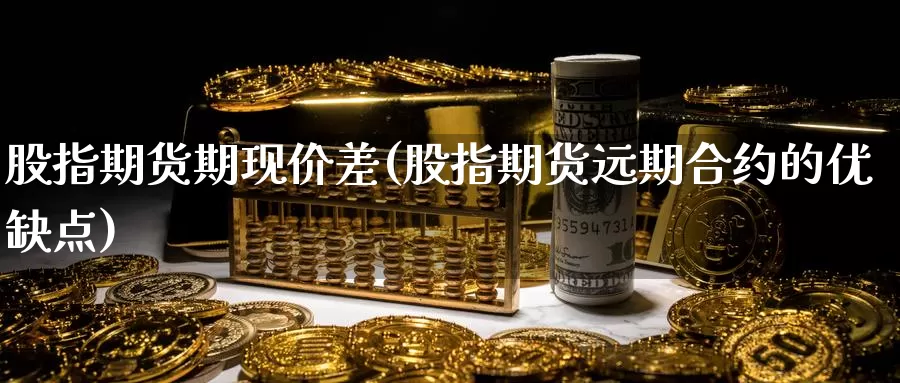 股指期货期现价差(股指期货远期合约的优缺点)_https://www.szfzlp.com_期货行情_第1张