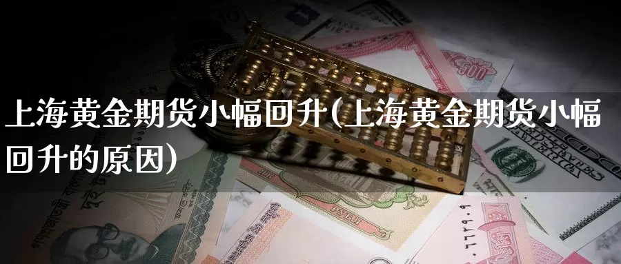 上海黄金期货小幅回升(上海黄金期货小幅回升的原因)_https://www.szfzlp.com_期货直播室_第1张