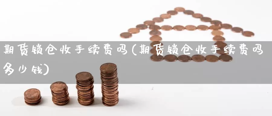 期货锁仓收手续费吗(期货锁仓收手续费吗多少钱)_https://www.szfzlp.com_期货开户_第1张