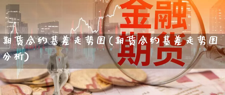 期货合约基差走势图(期货合约基差走势图分析)_https://www.szfzlp.com_期货开户_第1张