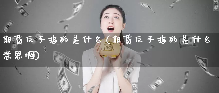 期货反手指的是什么(期货反手指的是什么意思啊)_https://www.szfzlp.com_期货直播室_第1张