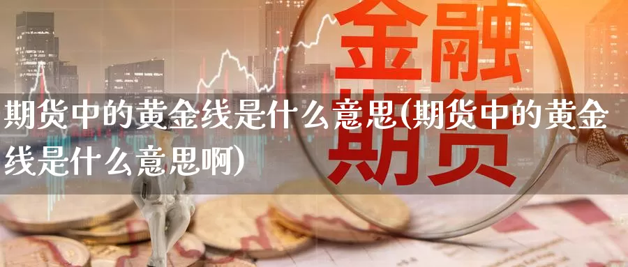 期货中的黄金线是什么意思(期货中的黄金线是什么意思啊)_https://www.szfzlp.com_期货直播室_第1张