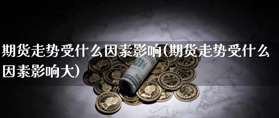 期货走势受什么因素影响(期货走势受什么因素影响大)_https://www.szfzlp.com_期货开户_第1张