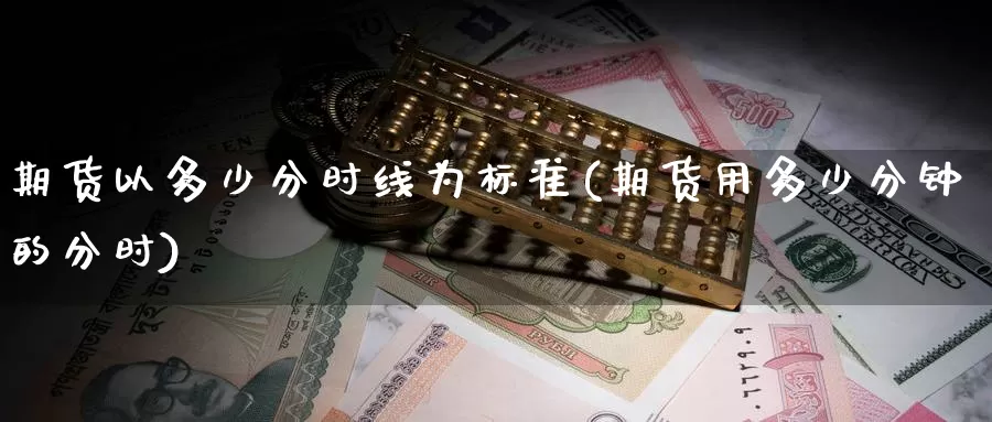 期货以多少分时线为标准(期货用多少分钟的分时)_https://www.szfzlp.com_期货行情_第1张