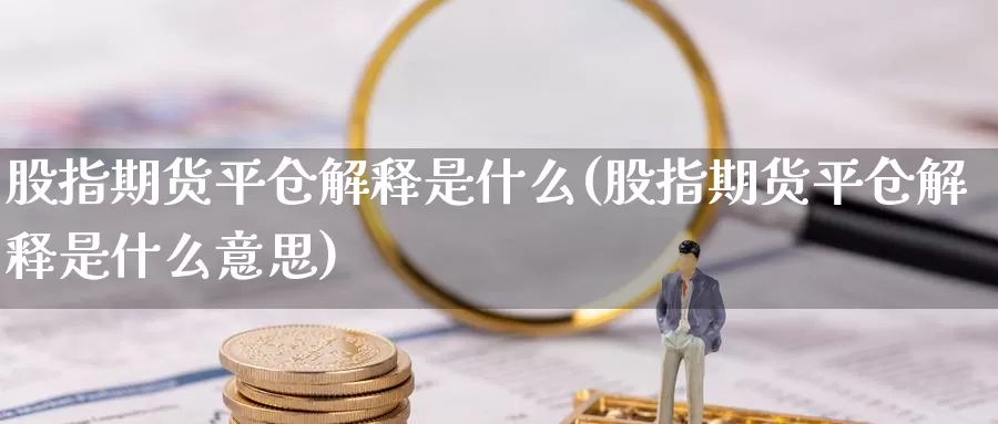 股指期货平仓解释是什么(股指期货平仓解释是什么意思)_https://www.szfzlp.com_期货直播室_第1张