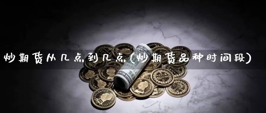 炒期货从几点到几点(炒期货品种时间段)_https://www.szfzlp.com_期货开户_第1张