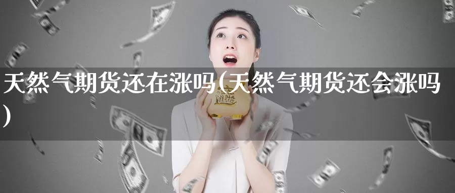 天然气期货还在涨吗(天然气期货还会涨吗)_https://www.szfzlp.com_期货开户_第1张