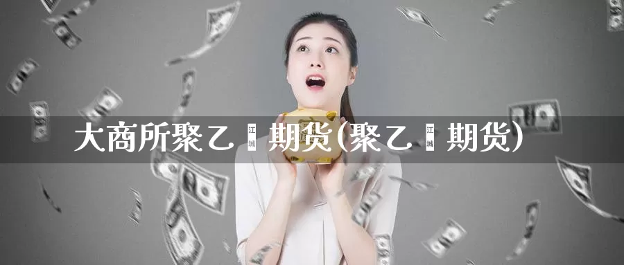 大商所聚乙烯期货(聚乙烯期货)_https://www.szfzlp.com_期货开户_第1张