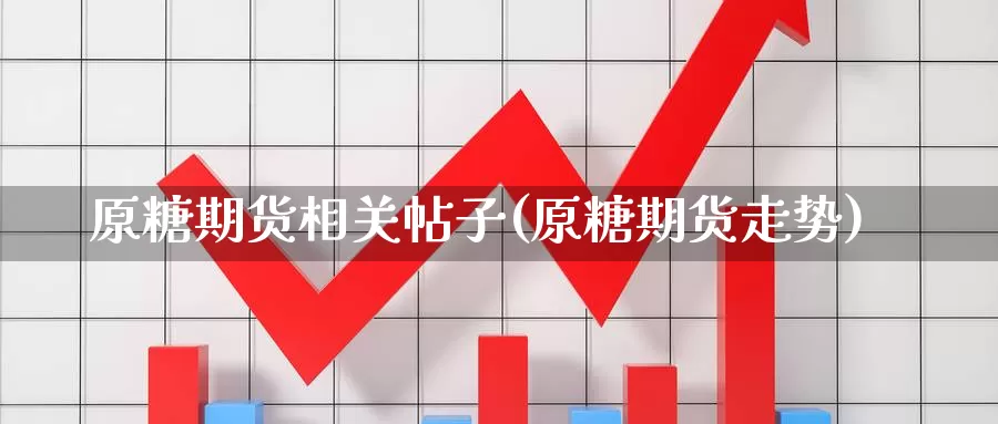 原糖期货相关帖子(原糖期货走势)_https://www.szfzlp.com_期货开户_第1张