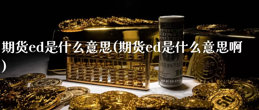 期货ed是什么意思(期货ed是什么意思啊)_https://www.szfzlp.com_期货直播室_第1张