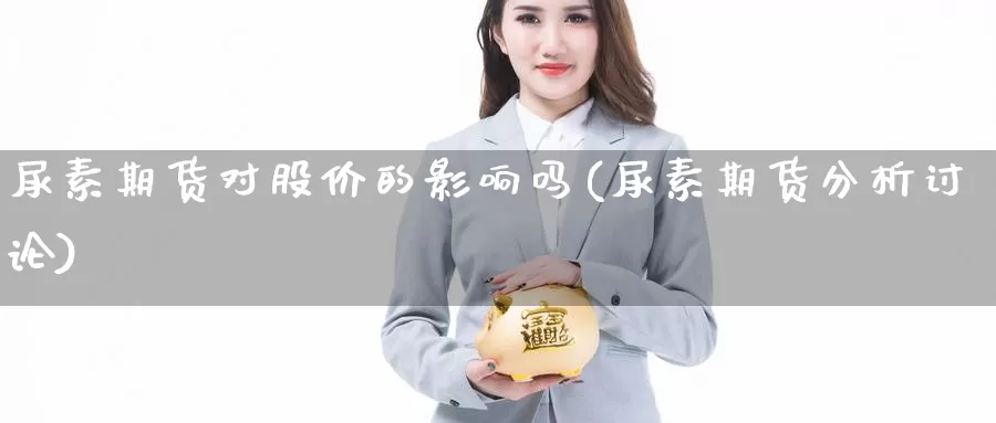 尿素期货对股价的影响吗(尿素期货分析讨论)_https://www.szfzlp.com_期货入门_第1张