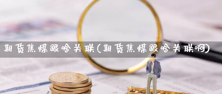 期货焦煤跟啥关联(期货焦煤跟啥关联啊)_https://www.szfzlp.com_期货开户_第1张