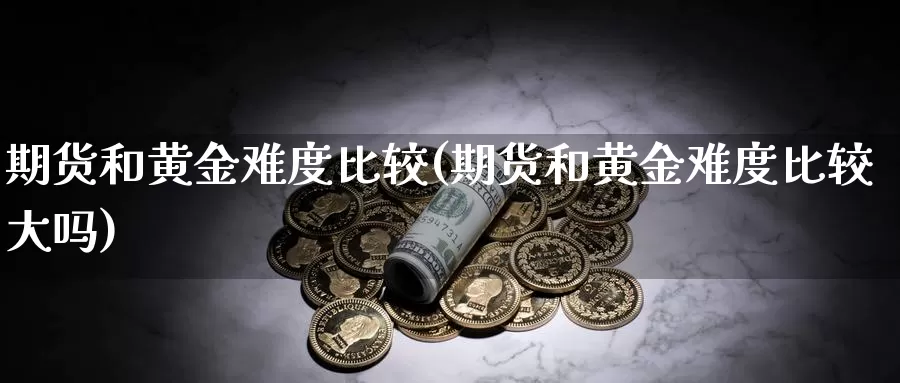 期货和黄金难度比较(期货和黄金难度比较大吗)_https://www.szfzlp.com_期货入门_第1张