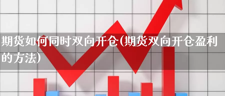 期货如何同时双向开仓(期货双向开仓盈利的方法)_https://www.szfzlp.com_期货入门_第1张