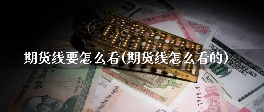 期货线要怎么看(期货线怎么看的)_https://www.szfzlp.com_期货入门_第1张