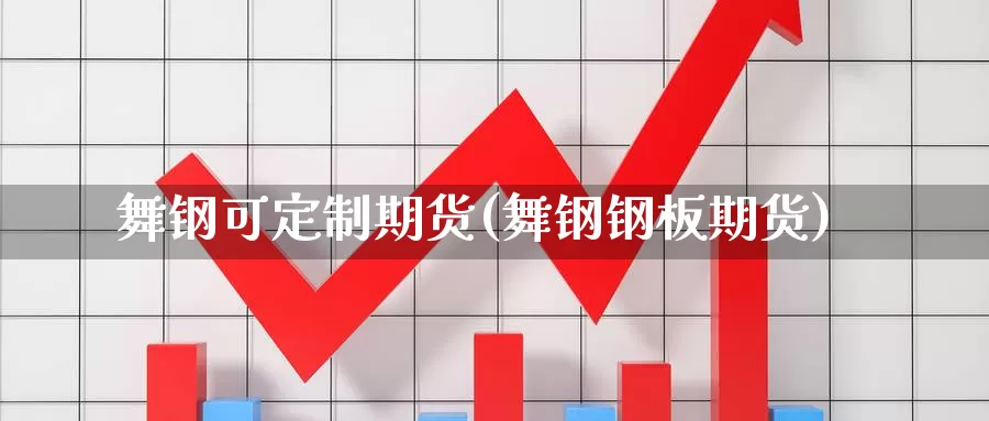 舞钢可定制期货(舞钢钢板期货)_https://www.szfzlp.com_期货开户_第1张