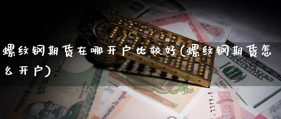 螺纹钢期货在哪开户比较好(螺纹钢期货怎么开户)_https://www.szfzlp.com_期货直播室_第1张