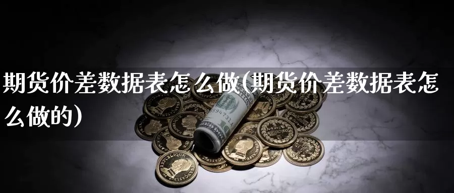 期货价差数据表怎么做(期货价差数据表怎么做的)_https://www.szfzlp.com_期货开户_第1张