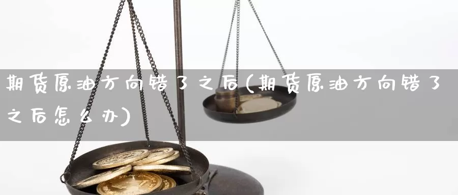 期货原油方向错了之后(期货原油方向错了之后怎么办)_https://www.szfzlp.com_期货行情_第1张