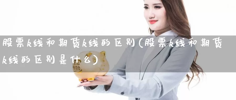 股票k线和期货k线的区别(股票k线和期货k线的区别是什么)_https://www.szfzlp.com_期货直播室_第1张