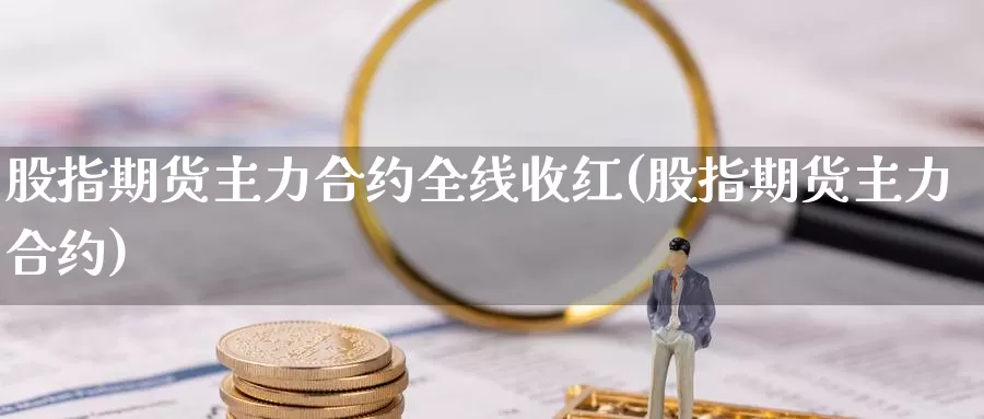 股指期货主力合约全线收红(股指期货主力合约)_https://www.szfzlp.com_期货行情_第1张