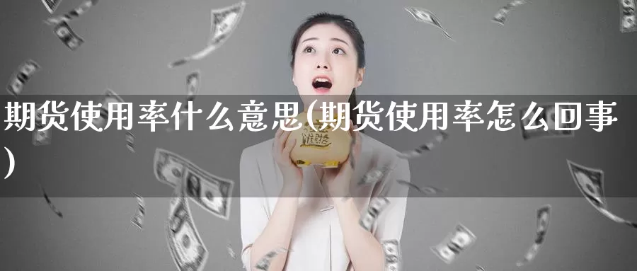 期货使用率什么意思(期货使用率怎么回事)_https://www.szfzlp.com_期货行情_第1张