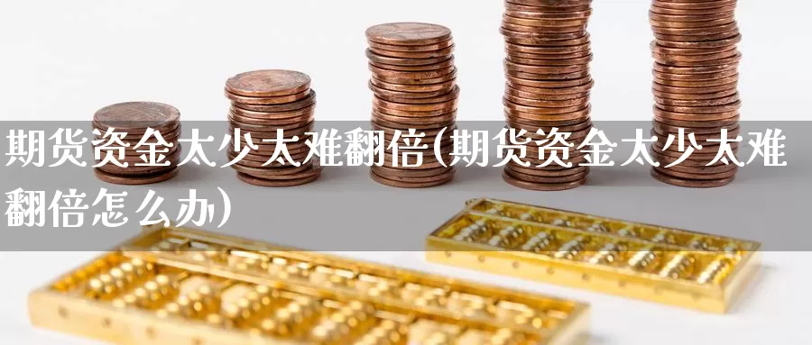 期货资金太少太难翻倍(期货资金太少太难翻倍怎么办)_https://www.szfzlp.com_期货行情_第1张