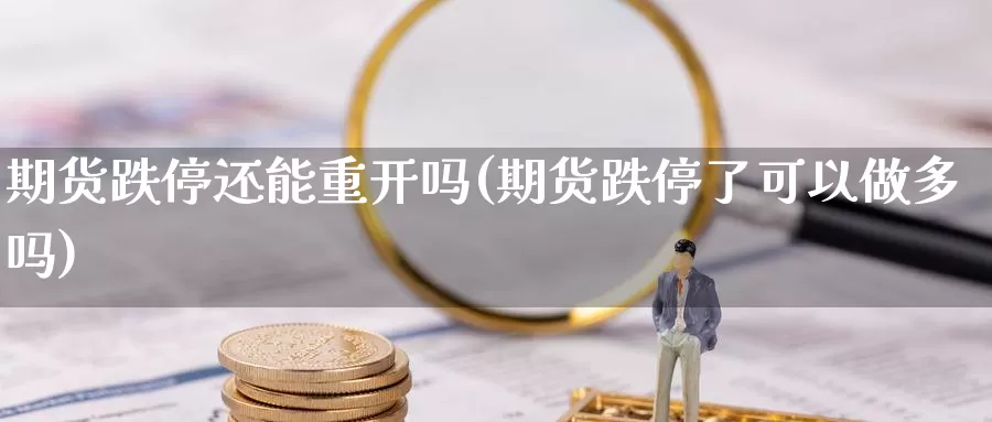 期货跌停还能重开吗(期货跌停了可以做多吗)_https://www.szfzlp.com_期货开户_第1张