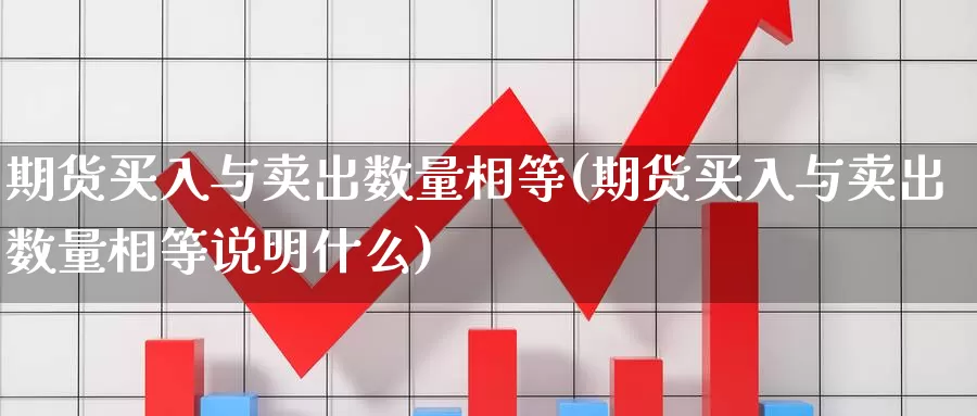 期货买入与卖出数量相等(期货买入与卖出数量相等说明什么)_https://www.szfzlp.com_期货直播室_第1张