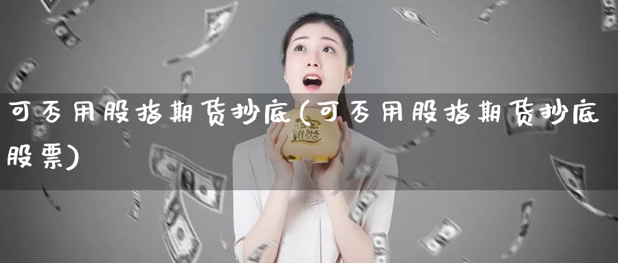 可否用股指期货抄底(可否用股指期货抄底股票)_https://www.szfzlp.com_期货入门_第1张