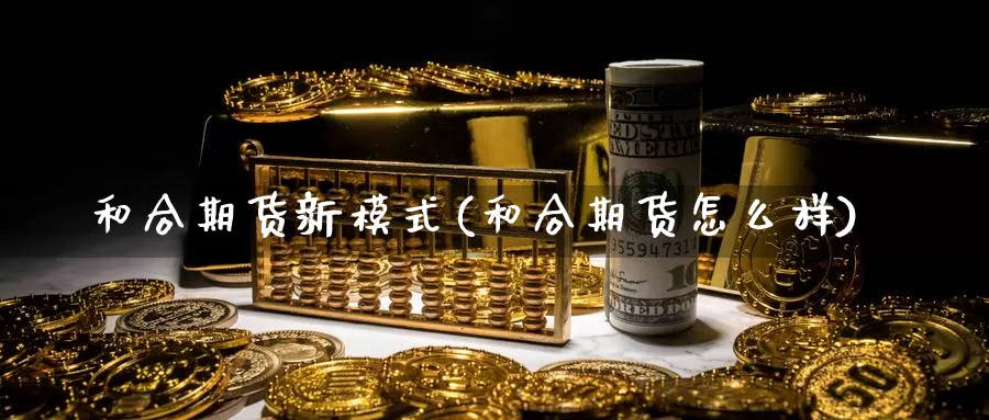 和合期货新模式(和合期货怎么样)_https://www.szfzlp.com_期货开户_第1张