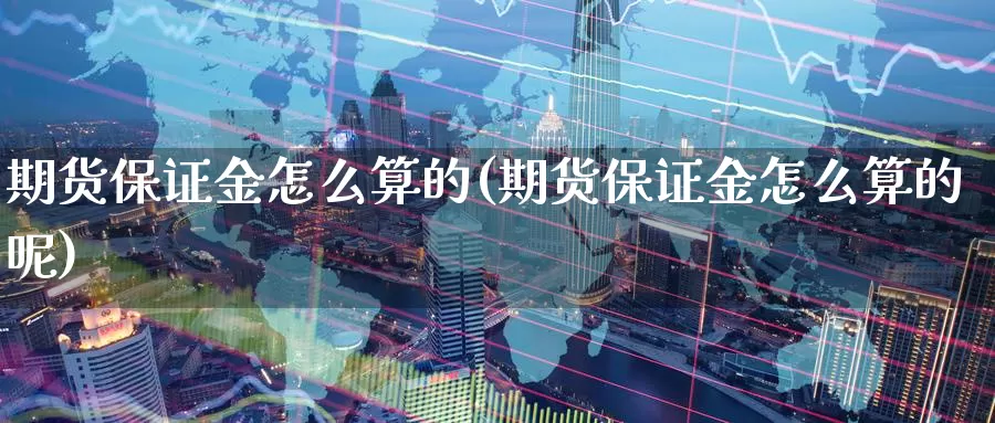 期货保证金怎么算的(期货保证金怎么算的呢)_https://www.szfzlp.com_期货行情_第1张