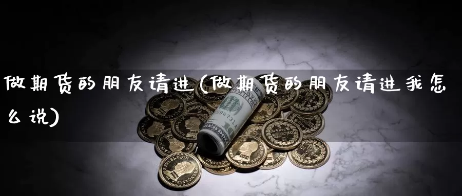 做期货的朋友请进(做期货的朋友请进我怎么说)_https://www.szfzlp.com_期货开户_第1张