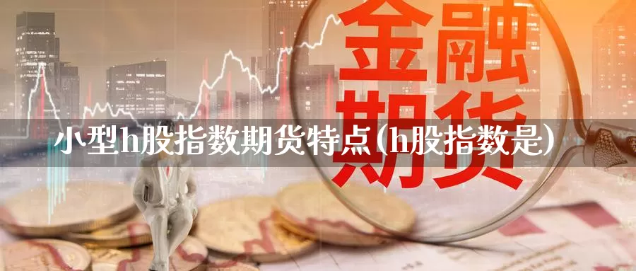 小型h股指数期货特点(h股指数是)_https://www.szfzlp.com_期货开户_第1张