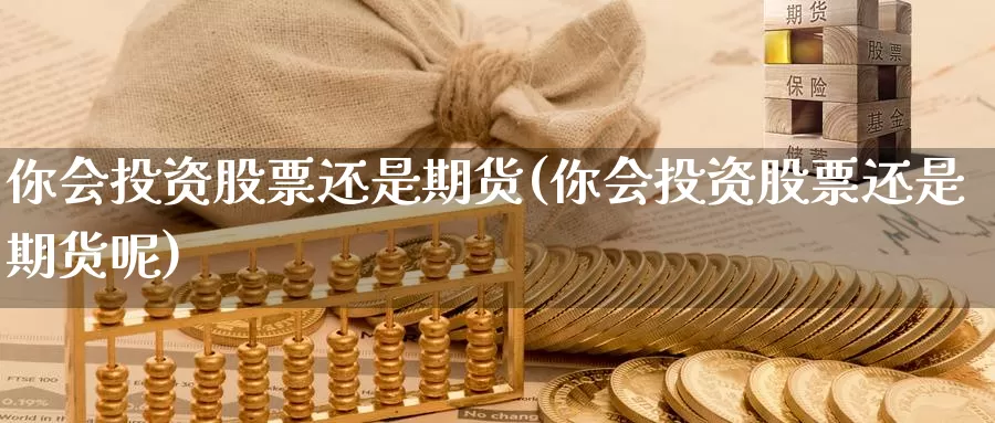 你会投资股票还是期货(你会投资股票还是期货呢)_https://www.szfzlp.com_期货入门_第1张