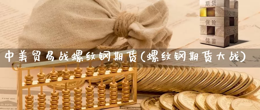 中美贸易战螺纹钢期货(螺纹钢期货大战)_https://www.szfzlp.com_期货直播室_第1张